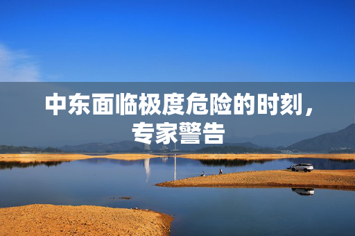中东面临极度危险的时刻，专家警告