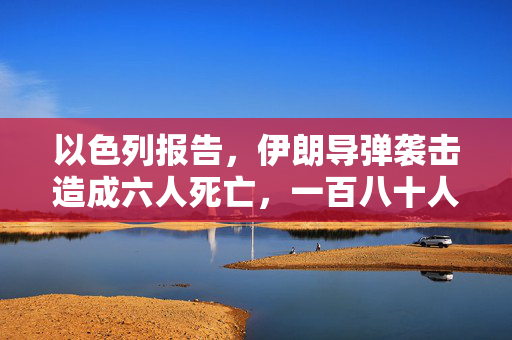 以色列报告，伊朗导弹袭击造成六人死亡，一百八十人受伤