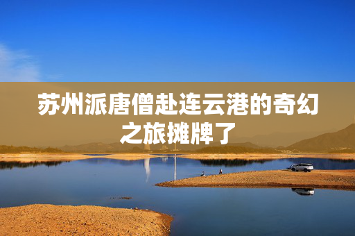 苏州派唐僧赴连云港的奇幻之旅摊牌了