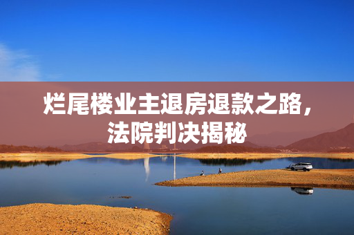 烂尾楼业主退房退款之路，法院判决揭秘