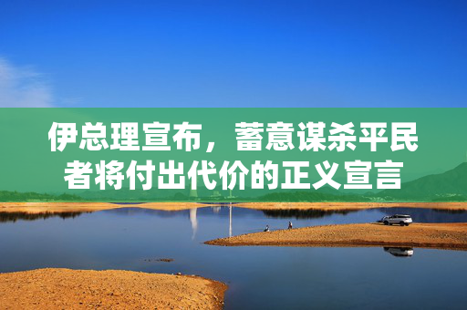 伊总理宣布，蓄意谋杀平民者将付出代价的正义宣言