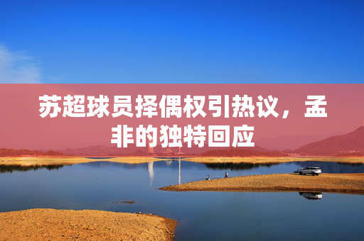 苏超球员择偶权引热议，孟非的独特回应
