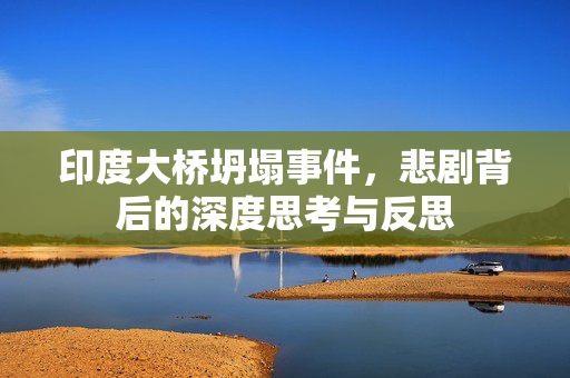 印度大桥坍塌事件，悲剧背后的深度思考与反思