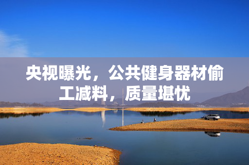 央视曝光，公共健身器材偷工减料，质量堪忧