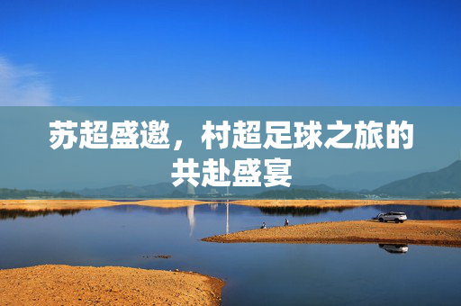 苏超盛邀，村超足球之旅的共赴盛宴