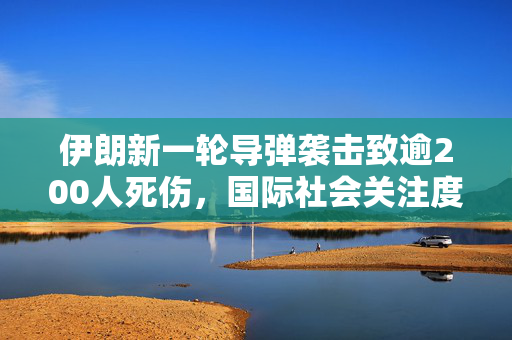 伊朗新一轮导弹袭击致逾200人死伤，国际社会关注度升级