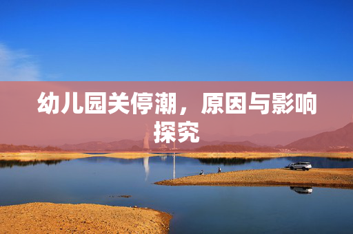 幼儿园关停潮，原因与影响探究