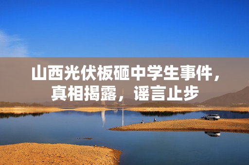 山西光伏板砸中学生事件，真相揭露，谣言止步