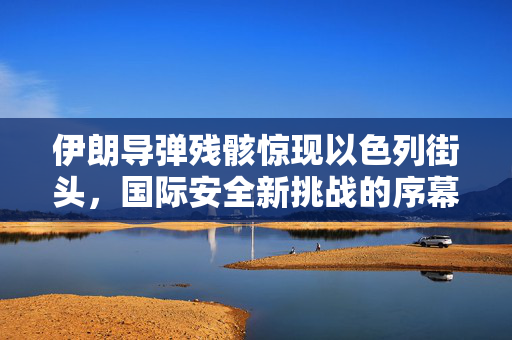 伊朗导弹残骸惊现以色列街头，国际安全新挑战的序幕？