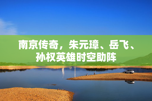 南京传奇，朱元璋、岳飞、孙权英雄时空助阵