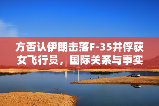 方否认伊朗击落F-35并俘获女飞行员，国际关系与事实真相的探讨