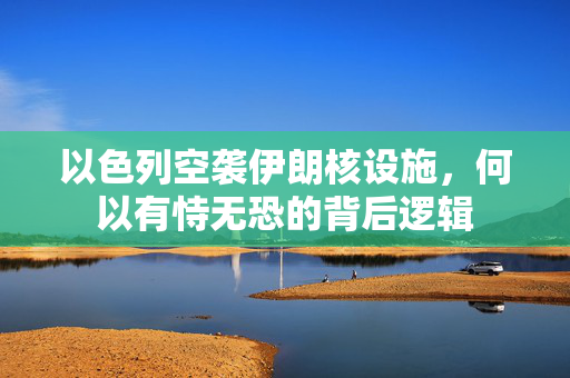 以色列空袭伊朗核设施，何以有恃无恐的背后逻辑