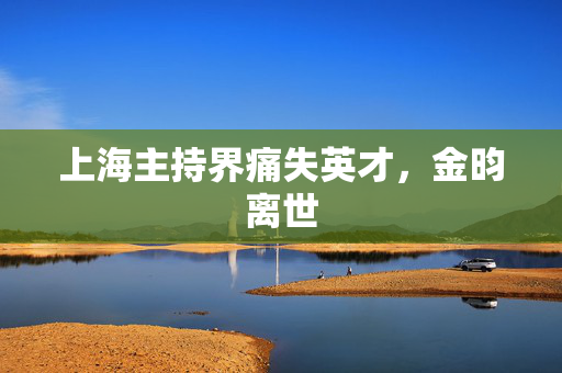 上海主持界痛失英才，金昀离世