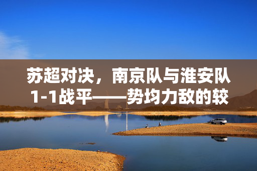 苏超对决，南京队与淮安队1-1战平——势均力敌的较量