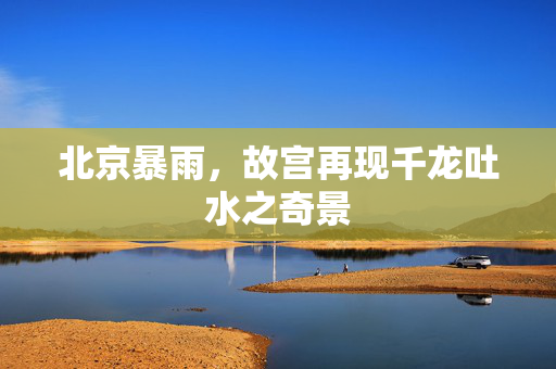 北京暴雨，故宫再现千龙吐水之奇景
