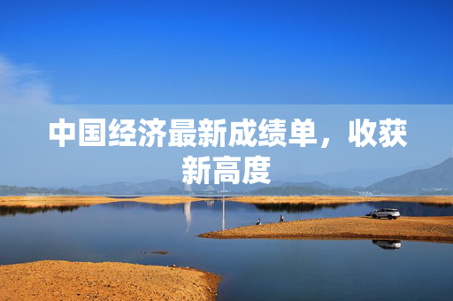 中国经济最新成绩单，收获新高度