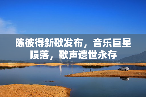 陈彼得新歌发布，音乐巨星陨落，歌声遗世永存
