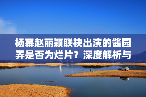 杨幂赵丽颖联袂出演的酱园弄是否为烂片？深度解析与探讨