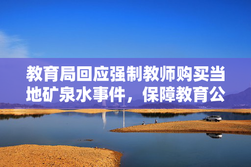教育局回应强制教师购买当地矿泉水事件，保障教育公平与教师权益的举措？
