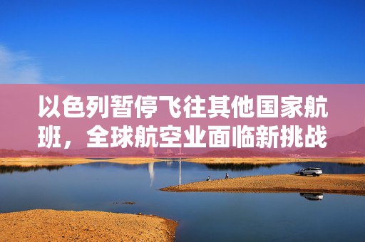 以色列暂停飞往其他国家航班，全球航空业面临新挑战
