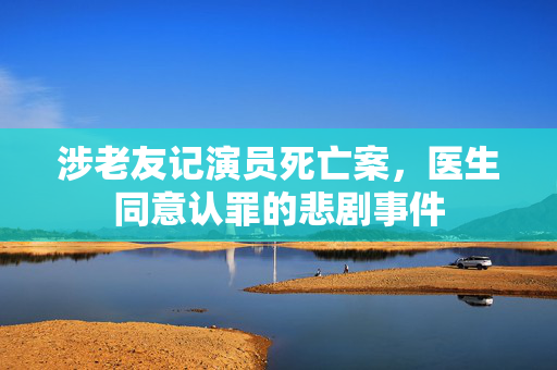 涉老友记演员死亡案，医生同意认罪的悲剧事件