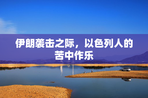 伊朗袭击之际，以色列人的苦中作乐