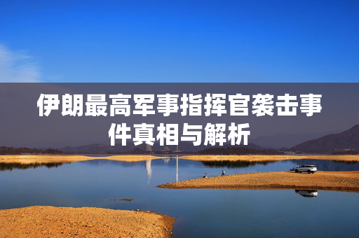 伊朗最高军事指挥官袭击事件真相与解析