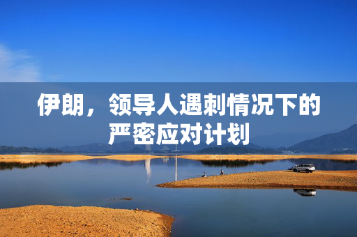 伊朗，领导人遇刺情况下的严密应对计划