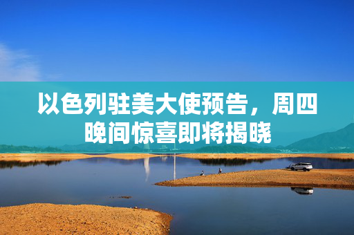 以色列驻美大使预告，周四晚间惊喜即将揭晓