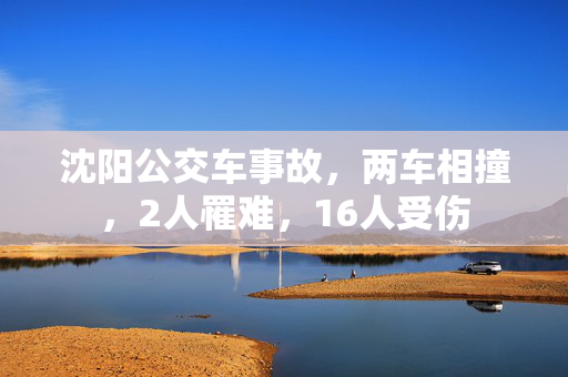 沈阳公交车事故，两车相撞，2人罹难，16人受伤