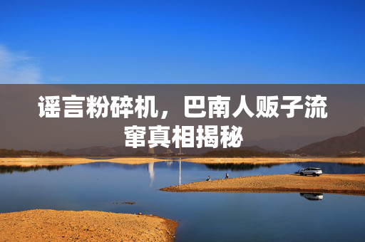 谣言粉碎机，巴南人贩子流窜真相揭秘