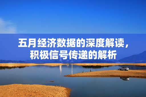 五月经济数据的深度解读，积极信号传递的解析