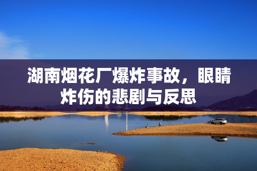 湖南烟花厂爆炸事故，眼睛炸伤的悲剧与反思