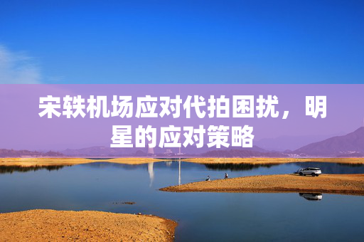 宋轶机场应对代拍困扰，明星的应对策略
