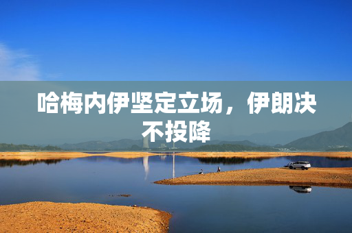 哈梅内伊坚定立场，伊朗决不投降