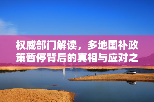 权威部门解读，多地国补政策暂停背后的真相与应对之道