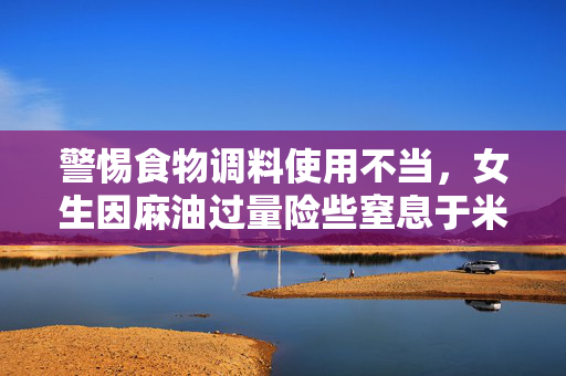 警惕食物调料使用不当，女生因麻油过量险些窒息于米线中