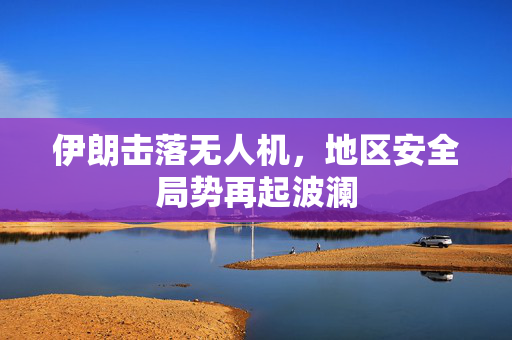 伊朗击落无人机，地区安全局势再起波澜