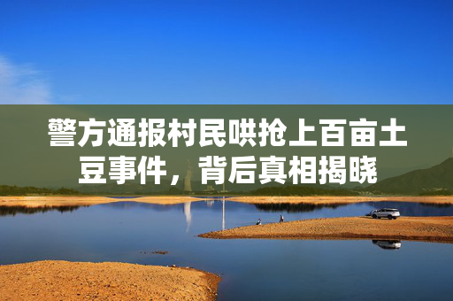 警方通报村民哄抢上百亩土豆事件，背后真相揭晓