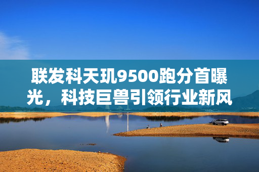 联发科天玑9500跑分首曝光，科技巨兽引领行业新风潮