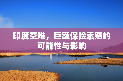印度空难，巨额保险索赔的可能性与影响