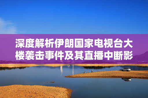 深度解析伊朗国家电视台大楼袭击事件及其直播中断影响