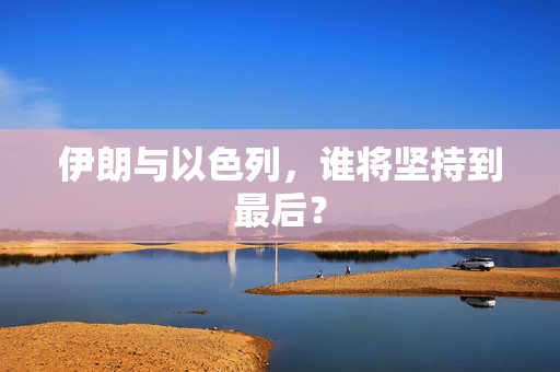 伊朗与以色列，谁将坚持到最后？