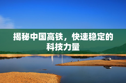 揭秘中国高铁，快速稳定的科技力量
