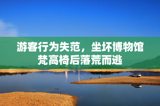 游客行为失范，坐坏博物馆梵高椅后落荒而逃