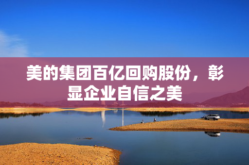 美的集团百亿回购股份，彰显企业自信之美