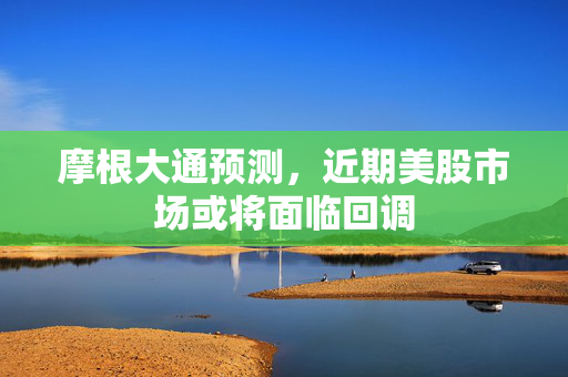 摩根大通预测，近期美股市场或将面临回调
