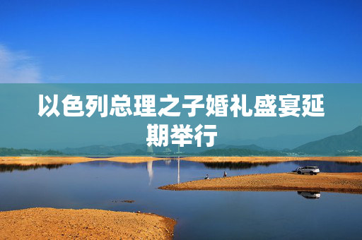 以色列总理之子婚礼盛宴延期举行