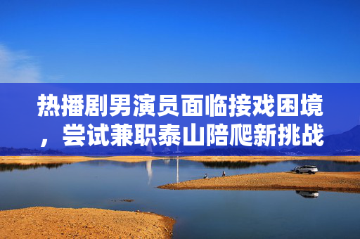 热播剧男演员面临接戏困境，尝试兼职泰山陪爬新挑战
