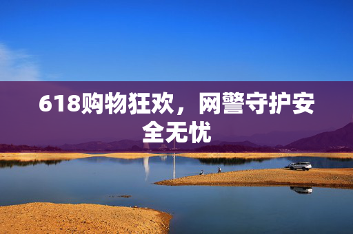 618购物狂欢，网警守护安全无忧